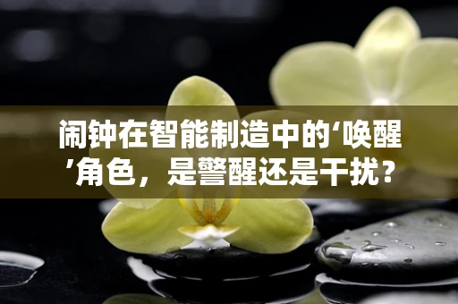 闹钟在智能制造中的‘唤醒’角色，是警醒还是干扰？