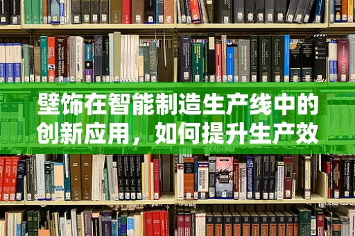 壁饰在智能制造生产线中的创新应用，如何提升生产效率与个性化定制？