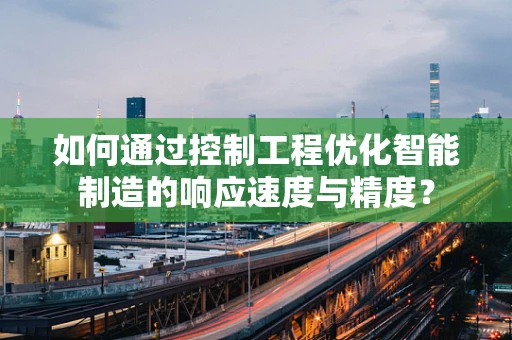如何通过控制工程优化智能制造的响应速度与精度？