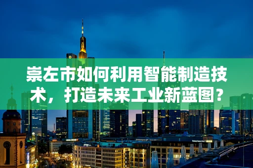 崇左市如何利用智能制造技术，打造未来工业新蓝图？