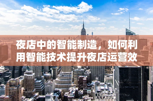 夜店中的智能制造，如何利用智能技术提升夜店运营效率？
