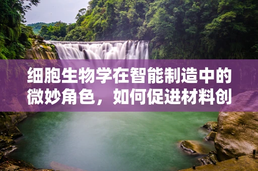 细胞生物学在智能制造中的微妙角色，如何促进材料创新？