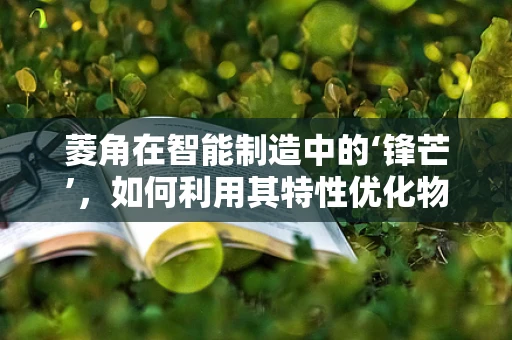 菱角在智能制造中的‘锋芒’，如何利用其特性优化物料处理？