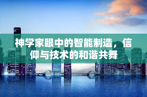 神学家眼中的智能制造，信仰与技术的和谐共舞