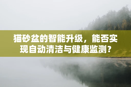 猫砂盆的智能升级，能否实现自动清洁与健康监测？