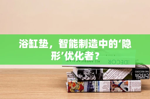 浴缸垫，智能制造中的‘隐形’优化者？