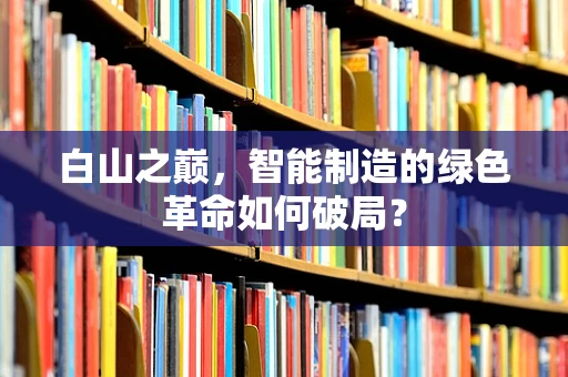 白山之巅，智能制造的绿色革命如何破局？