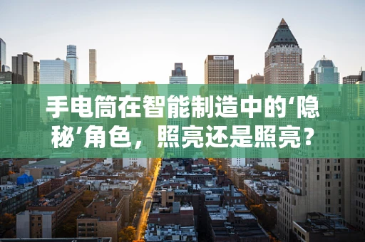 手电筒在智能制造中的‘隐秘’角色，照亮还是照亮？