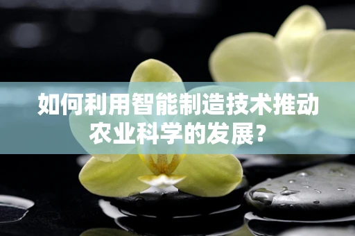 如何利用智能制造技术推动农业科学的发展？