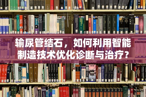 输尿管结石，如何利用智能制造技术优化诊断与治疗？