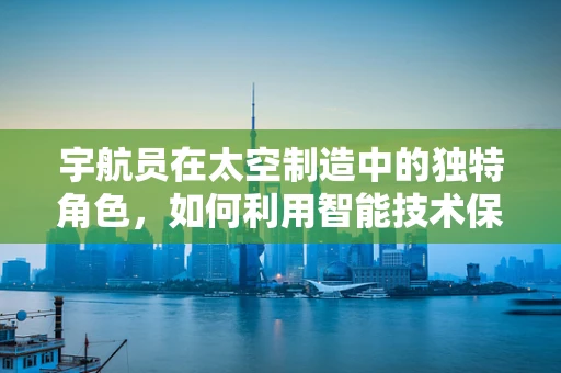 宇航员在太空制造中的独特角色，如何利用智能技术保障其安全与效率？