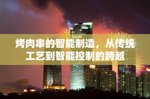 烤肉串的智能制造，从传统工艺到智能控制的跨越