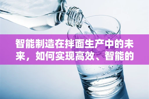 智能制造在拌面生产中的未来，如何实现高效、智能的拌面生产线？
