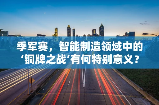 季军赛，智能制造领域中的‘铜牌之战’有何特别意义？
