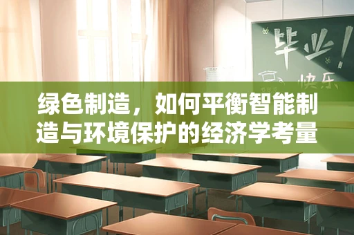 绿色制造，如何平衡智能制造与环境保护的经济学考量？
