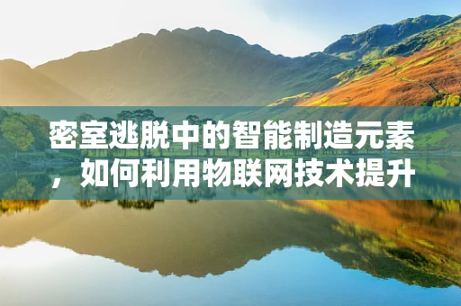 密室逃脱中的智能制造元素，如何利用物联网技术提升游戏体验？