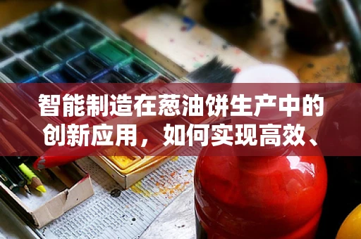 智能制造在葱油饼生产中的创新应用，如何实现高效、精准的‘翻面’？