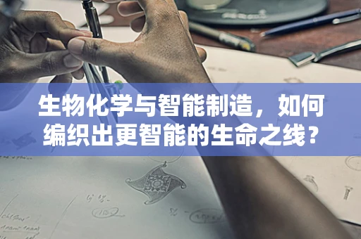 生物化学与智能制造，如何编织出更智能的生命之线？