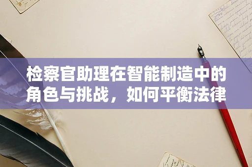 检察官助理在智能制造中的角色与挑战，如何平衡法律与技术？