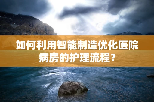 如何利用智能制造优化医院病房的护理流程？