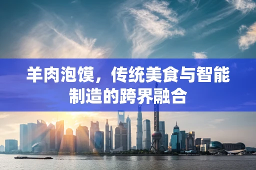 羊肉泡馍，传统美食与智能制造的跨界融合