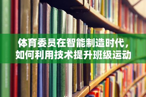 体育委员在智能制造时代，如何利用技术提升班级运动氛围？