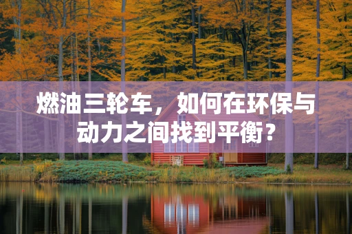 燃油三轮车，如何在环保与动力之间找到平衡？