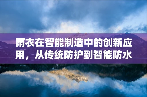 雨衣在智能制造中的创新应用，从传统防护到智能防水的飞跃