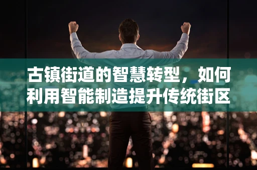 古镇街道的智慧转型，如何利用智能制造提升传统街区魅力？