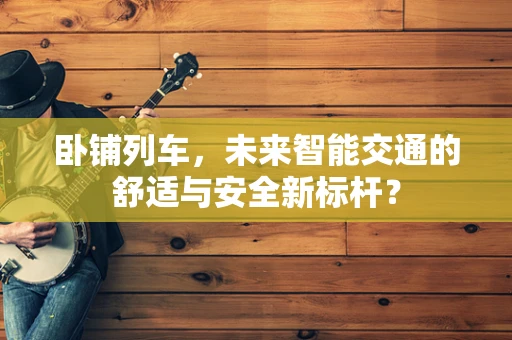 卧铺列车，未来智能交通的舒适与安全新标杆？