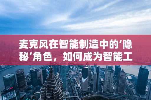 麦克风在智能制造中的‘隐秘’角色，如何成为智能工厂的听觉神经？