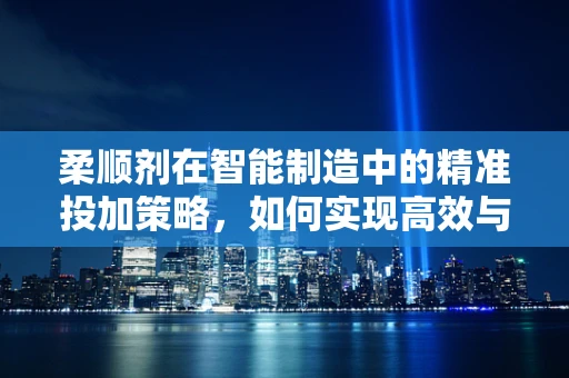 柔顺剂在智能制造中的精准投加策略，如何实现高效与环保的平衡？