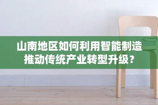 山南地区如何利用智能制造推动传统产业转型升级？