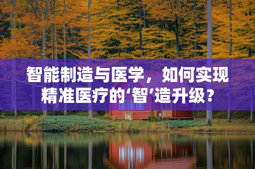智能制造与医学，如何实现精准医疗的‘智’造升级？