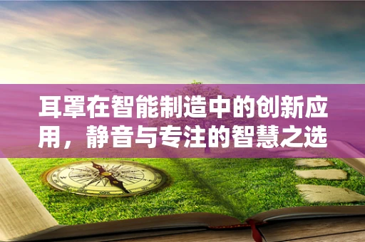 耳罩在智能制造中的创新应用，静音与专注的智慧之选？