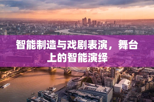 智能制造与戏剧表演，舞台上的智能演绎