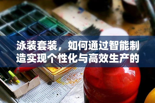 泳装套装，如何通过智能制造实现个性化与高效生产的完美结合？
