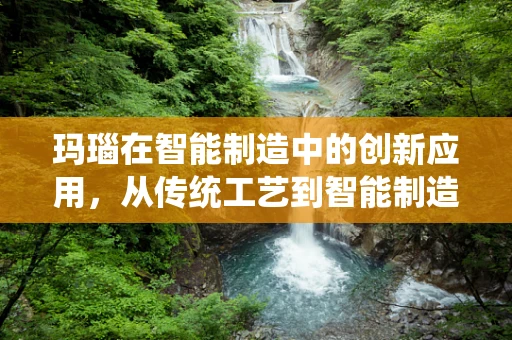 玛瑙在智能制造中的创新应用，从传统工艺到智能制造的跨越