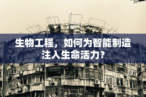 生物工程，如何为智能制造注入生命活力？