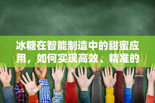 冰糖在智能制造中的甜蜜应用，如何实现高效、精准的自动化生产？
