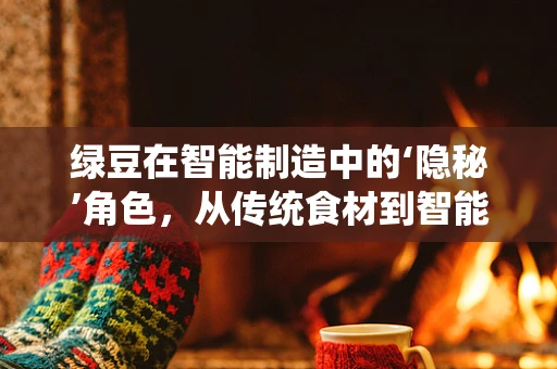 绿豆在智能制造中的‘隐秘’角色，从传统食材到智能生产线的绿色催化剂