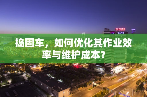 捣固车，如何优化其作业效率与维护成本？