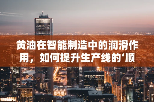 黄油在智能制造中的润滑作用，如何提升生产线的‘顺滑度’？