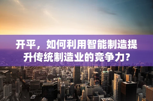 开平，如何利用智能制造提升传统制造业的竞争力？