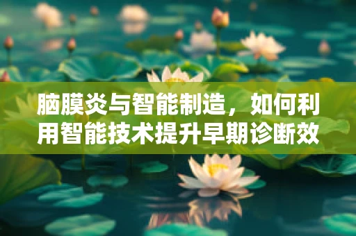 脑膜炎与智能制造，如何利用智能技术提升早期诊断效率？
