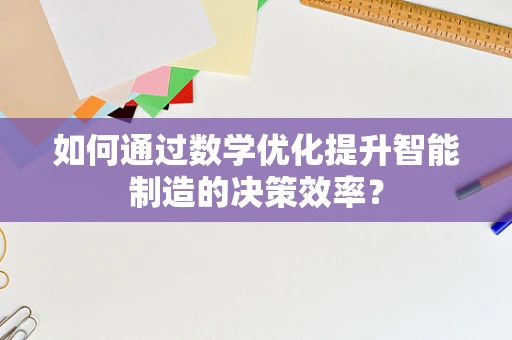 如何通过数学优化提升智能制造的决策效率？