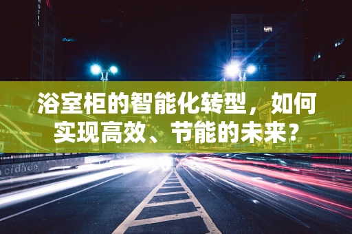 浴室柜的智能化转型，如何实现高效、节能的未来？