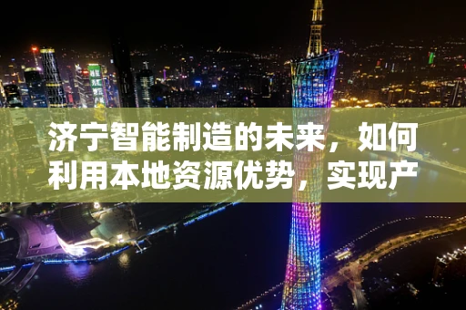 济宁智能制造的未来，如何利用本地资源优势，实现产业升级？