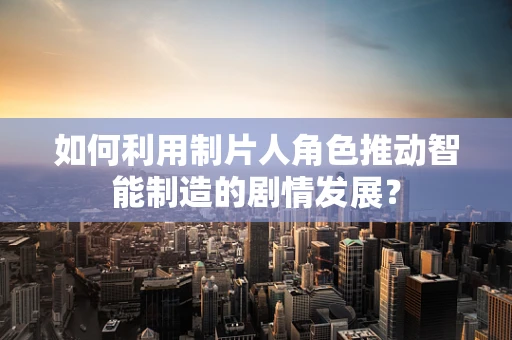 如何利用制片人角色推动智能制造的剧情发展？