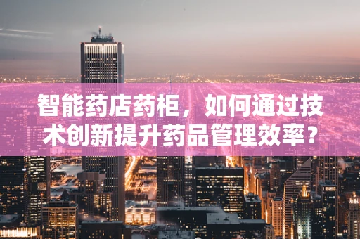 智能药店药柜，如何通过技术创新提升药品管理效率？
